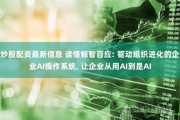 炒股配资最新信息 读懂鲸智百应: 驱动组织进化的企业AI操作系统, 让企业从用AI到是AI