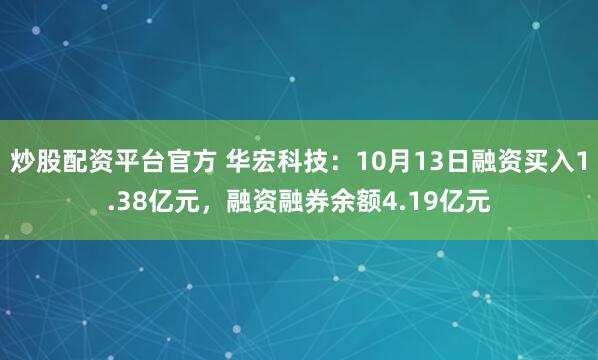 炒股配资平台官方 华宏科技：10月13日融资买入1.38亿元，融资融券余额4.19亿元
