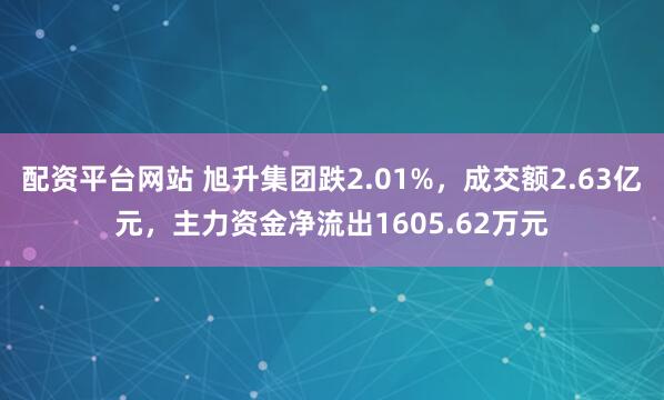 配资平台网站 旭升集团跌2.01%，成交额2.63亿元，主力资金净流出1605.62万元