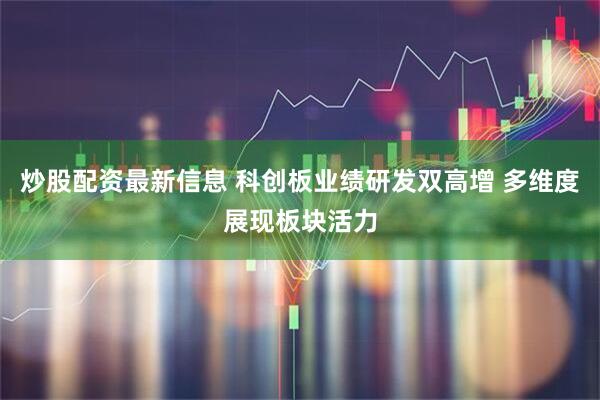 炒股配资最新信息 科创板业绩研发双高增 多维度展现板块活力