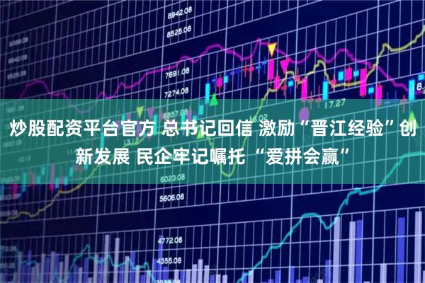炒股配资平台官方 总书记回信 激励“晋江经验”创新发展 民企牢记嘱托 “爱拼会赢”