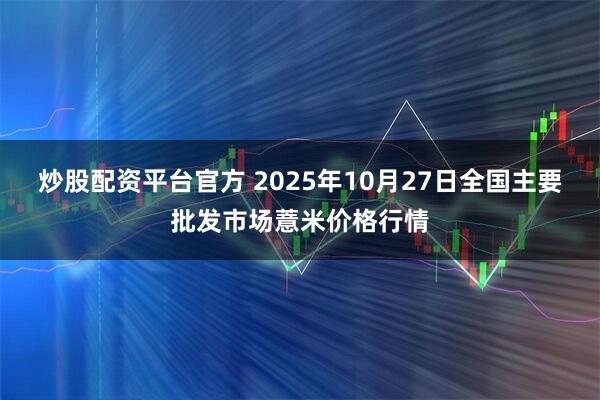 炒股配资平台官方 2025年10月27日全国主要批发市场薏米价格行情