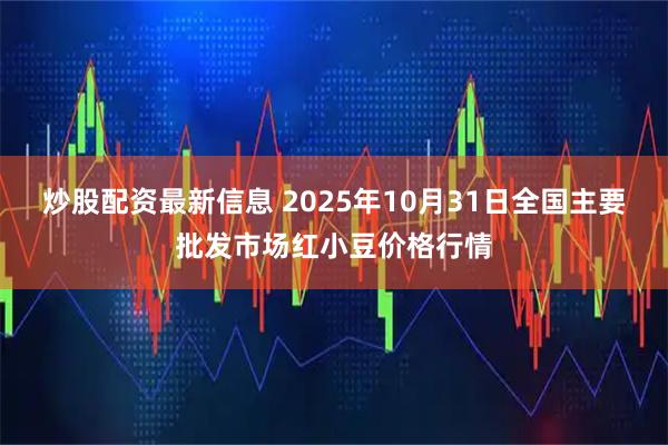 炒股配资最新信息 2025年10月31日全国主要批发市场红小豆价格行情