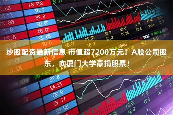 炒股配资最新信息 市值超7200万元！A股公司股东，向厦门大学豪捐股票！