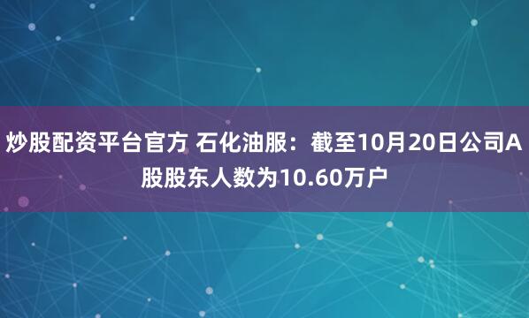 炒股配资平台官方 石化油服：截至10月20日公司A股股东人数为10.60万户