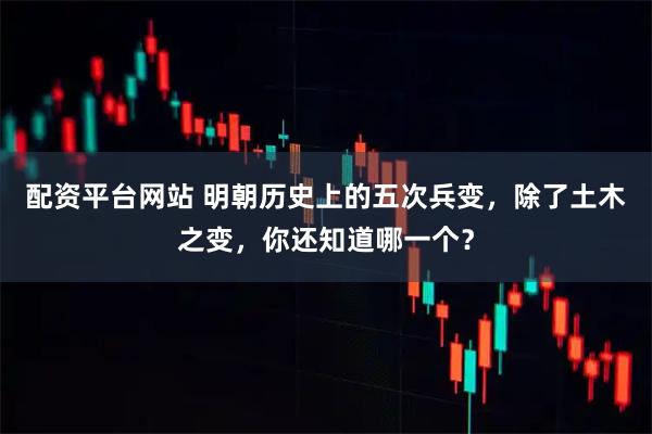 配资平台网站 明朝历史上的五次兵变，除了土木之变，你还知道哪一个？