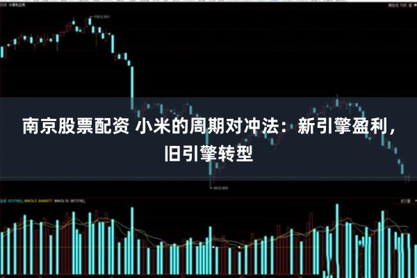 南京股票配资 小米的周期对冲法：新引擎盈利，旧引擎转型