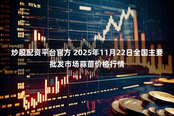 炒股配资平台官方 2025年11月22日全国主要批发市场蒜苗价格行情