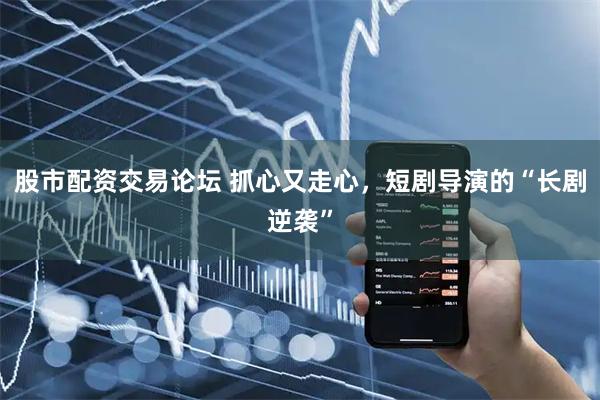 股市配资交易论坛 抓心又走心，短剧导演的“长剧逆袭”