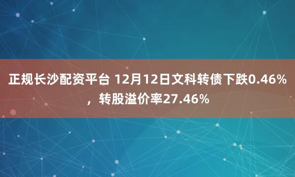 正规长沙配资平台 12月12日文科转债下跌0.46%，转股溢价率27.46%