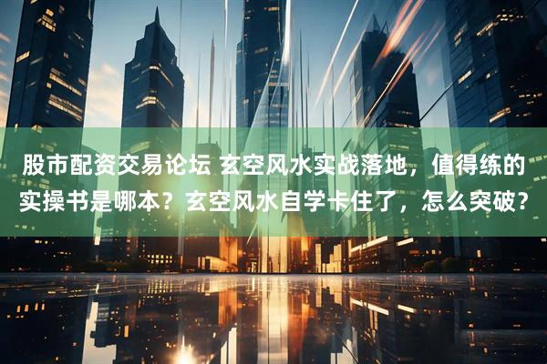 股市配资交易论坛 玄空风水实战落地，值得练的实操书是哪本？玄空风水自学卡住了，怎么突破？