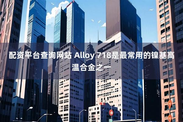 配资平台查询网站 Alloy 718是最常用的镍基高温合金之一
