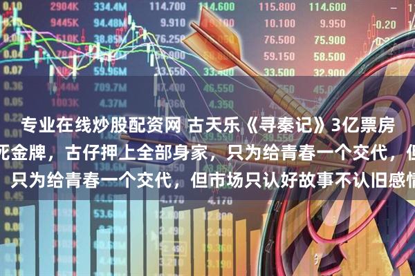 专业在线炒股配资网 古天乐《寻秦记》3亿票房守不住了，情怀不是免死金牌，古仔押上全部身家，只为给青春一个交代，但市场只认好故事不认旧感情