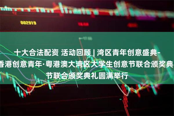 十大合法配资 活动回顾 | 湾区青年创意盛典--湾区十大香港创意青年·粤港澳大湾区大学生创意节联合颁奖典礼圆满举行