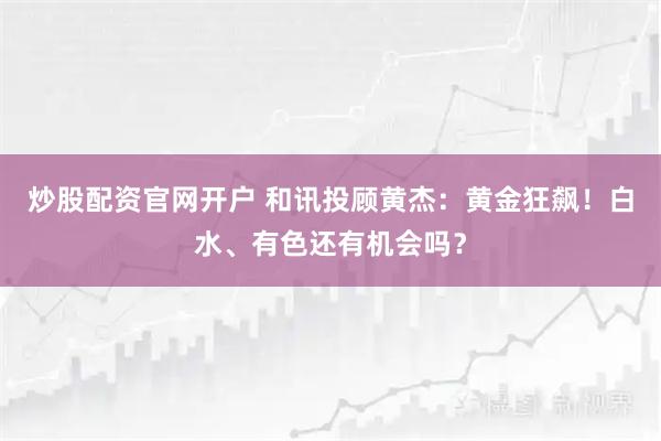 炒股配资官网开户 和讯投顾黄杰：黄金狂飙！白水、有色还有机会吗？