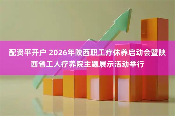 配资平开户 2026年陕西职工疗休养启动会暨陕西省工人疗养院主题展示活动举行