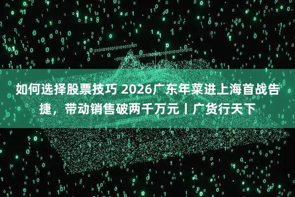 如何选择股票技巧 2026广东年菜进上海首战告捷，带动销售破两千万元丨广货行天下