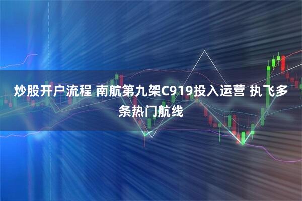 炒股开户流程 南航第九架C919投入运营 执飞多条热门航线