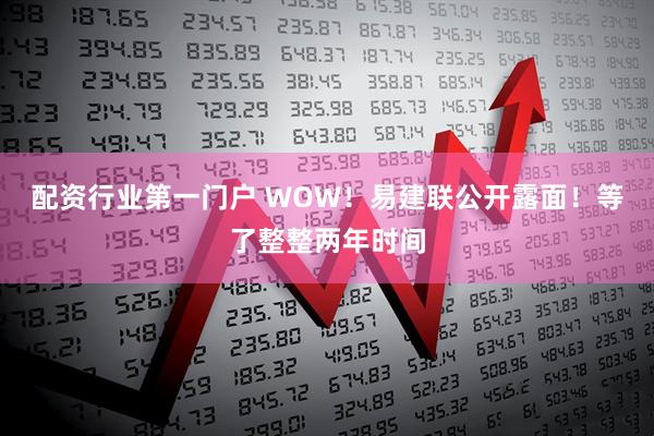 配资行业第一门户 WOW！易建联公开露面！等了整整两年时间