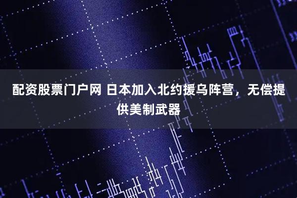 配资股票门户网 日本加入北约援乌阵营，无偿提供美制武器