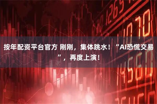 按年配资平台官方 刚刚，集体跳水！“AI恐慌交易”，再度上演！