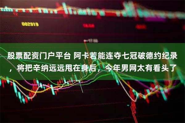 股票配资门户平台 阿卡若能连夺七冠破德约纪录，将把辛纳远远甩在身后，今年男网太有看头了