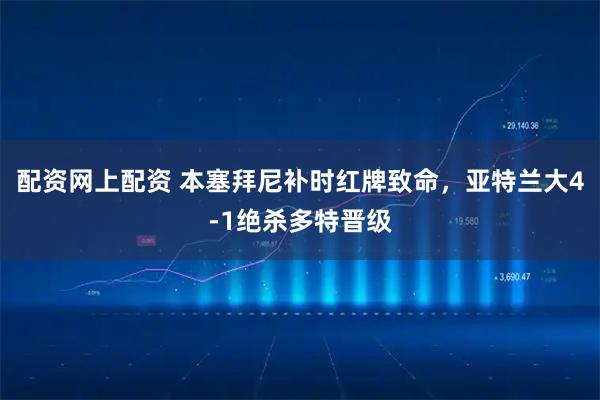 配资网上配资 本塞拜尼补时红牌致命，亚特兰大4-1绝杀多特晋级