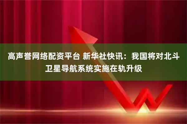 高声誉网络配资平台 新华社快讯：我国将对北斗卫星导航系统实施在轨升级