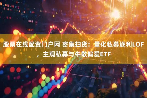 股票在线配资门户网 密集扫货：量化私募逐利LOF，主观私募与牛散偏爱ETF